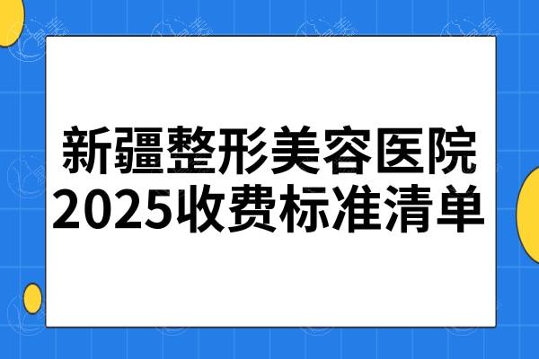 新疆整形美容医院2025收费标准清单:眼鼻胸/吸脂/私密项目价格都有