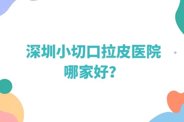 深圳小切口拉皮医院哪家好？这几家医院排名靠前口碑也不错