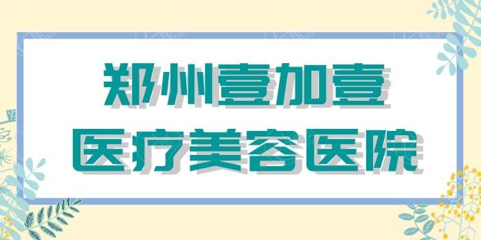 郑州壹加壹整形医院靠谱吗？郑州壹加壹整形医院正规靠谱口碑好